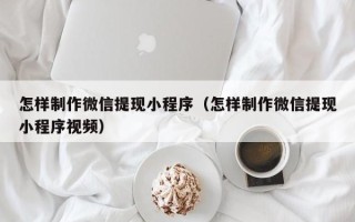 义乌怎样制作微信提现小程序（怎样制作微信提现小程序视频）