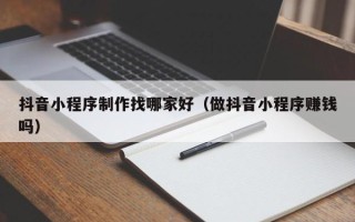 义乌抖音小程序制作找哪家好（做抖音小程序赚钱吗）
