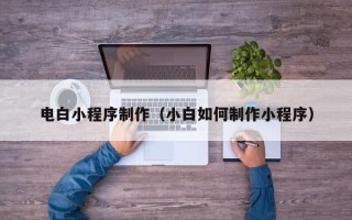 义乌电白小程序制作（小白如何制作小程序）