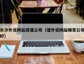 义乌长沙外贸网站搭建公司（建外贸网站哪家公司好）